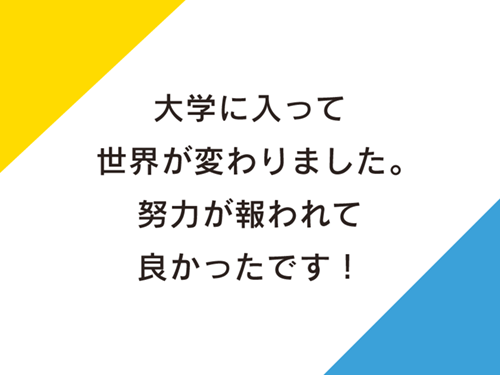 大学に入って世界が変わりました。努力が報われて良かったです！