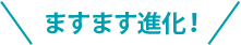 ますます進化！