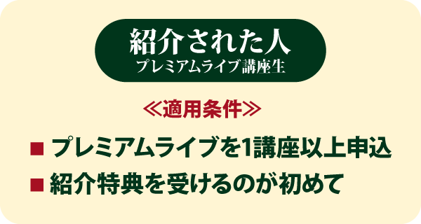 【紹介された人】適用条件：プレミアムライブを1講座以上申込、紹介特典を受けるのが初めて