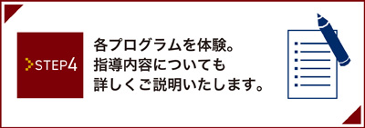 Step4 各プログラムを体験。指導内容についても詳しくご説明いたします。