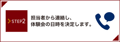 Step2:担当者から連絡し、体験会の日時を決定します。