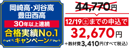 岡崎高・刈谷高・豊田西高30年以上連続合格実績No.1キャンペーン。12/19（土）までの申込で正規料金44,770円が32,670円+教材費3,410円（すべて税込）