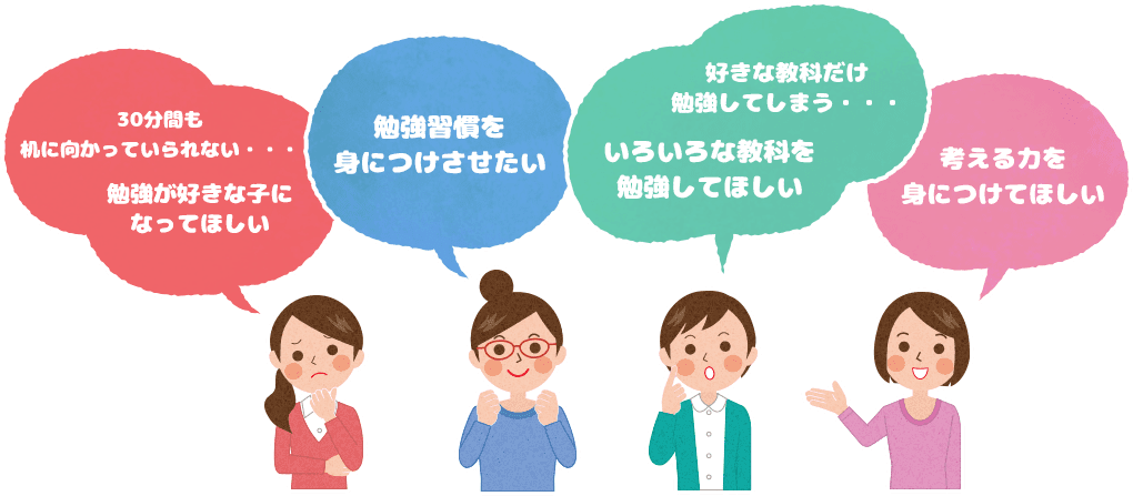 30分も机に向かってられない・・・勉強が好きな子になってほしい　勉強習慣を身につけさせたい　好きな教科だけ勉強してしまう・・・いろいろな教科を勉強してほしい　考える力を身につけてほしい